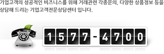 기업고객의 성공적인 비지니스를 위한 거래관련 각종문의, 다양한 상품정보 등을 상담해 드리는 기업고객전문상담센터입니다. 1577-4700