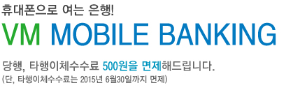 휴대폰으로 여는 은행! VM MOBILE BANKING 당행, 타행이체수수료 500원을 면제해드립니다.(단, 타행이체수수료는 2015년 6월30일까지 면제)