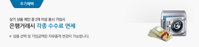 상기 상품 제안 중 2개 이상 동시 가입시 은행거래시 각종 수수료 면제 상품 선택 및 가입금액은 자유롭게 변경이 가능합니다.
