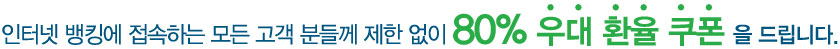 인터넷 뱅킹에 접속하는 모든 고객 분들께 제한 없이 80% 우대 환율 쿠폰을 드립니다.