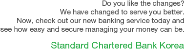 Do you like the changes? We have changed to serve you better. Now, check out our new banking service today and see how easy and secure managing your money can be. Standard Chartered Bank Korea